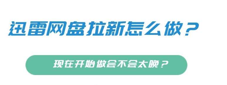 任推邦，迅雷网盘拉新怎么做？现在开始做会不会太晚？