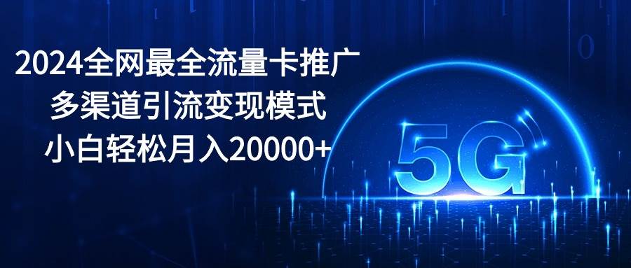 2024全网最全流量卡推广多渠道引流变现模式，小白轻松月入20000+（免费分享）