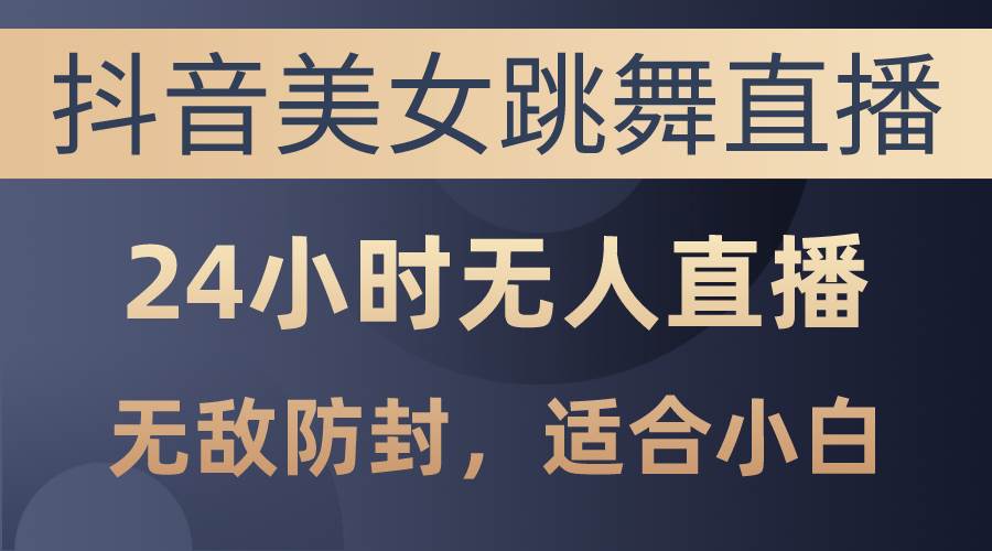 抖音美女跳舞直播，日入3000+，24小时无人直播，无敌防封技术，小白最…（免费分享）