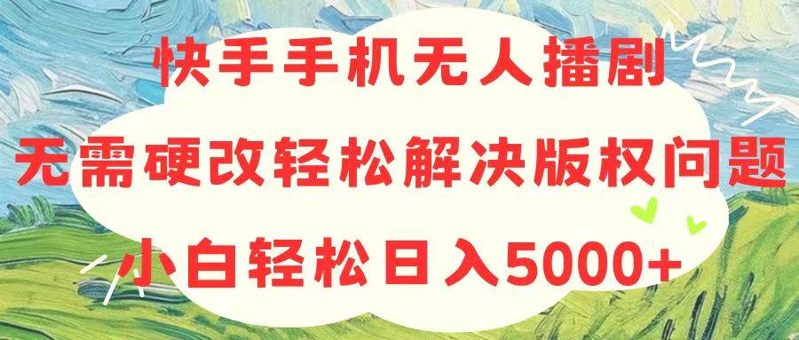 快手手机无人播剧，无需硬改，轻松解决版权问题，小白轻松日入5000+